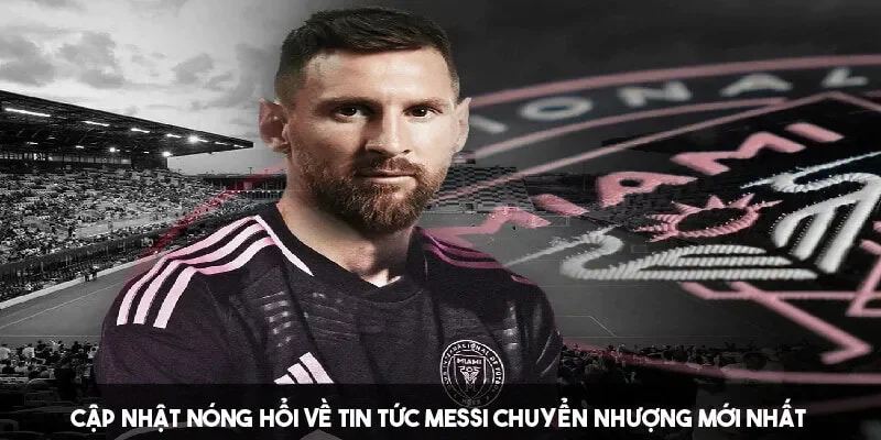 Cập nhật thông tin Messi chuyển nhượng mới nhất