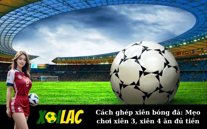Cách ghép xiên bóng đá: Mẹo chơi xiên 3, xiên 4 ăn đủ tiền
