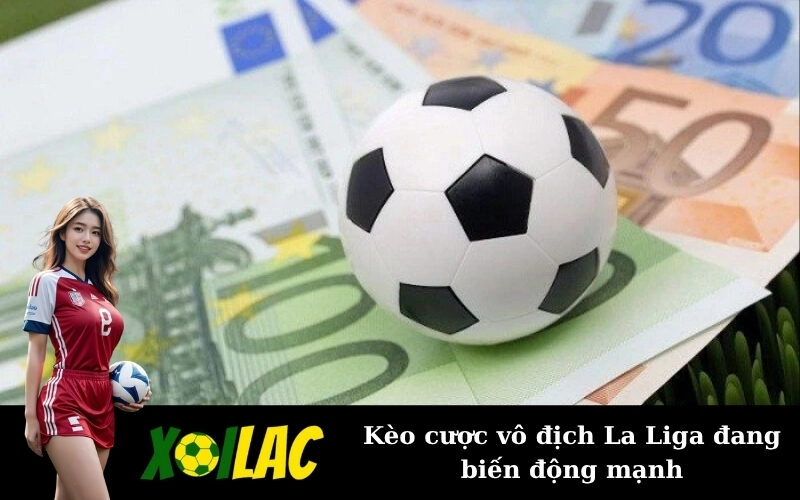 Kèo cược vô địch La Liga đang biến động mạnh